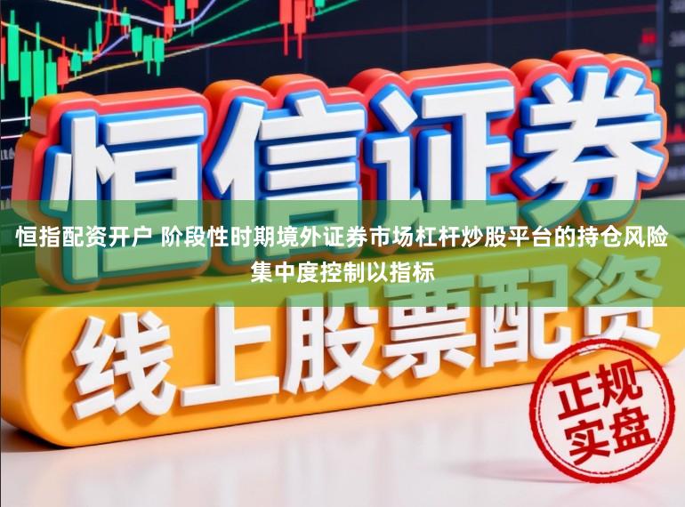 恒指配资开户 阶段性时期境外证券市场杠杆炒股平台的持仓风险集中度控制以指标