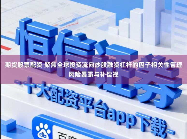 期货股票配资 聚焦全球投资流向炒股融资杠杆的因子相关性管理风险暴露与补偿视