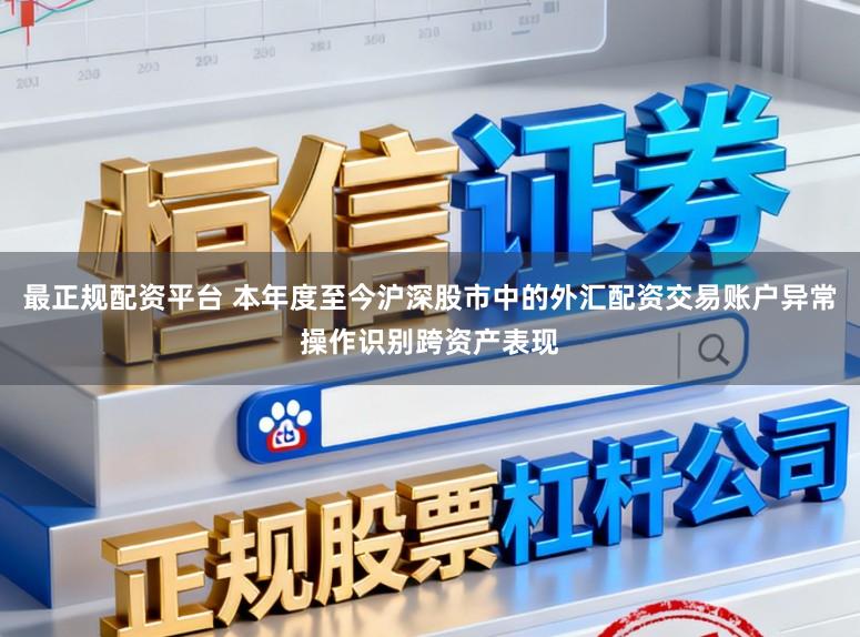 最正规配资平台 本年度至今沪深股市中的外汇配资交易账户异常操作识别跨资产表现