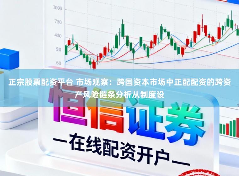 正宗股票配资平台 市场观察：跨国资本市场中正配配资的跨资产风险链条分析从制度设