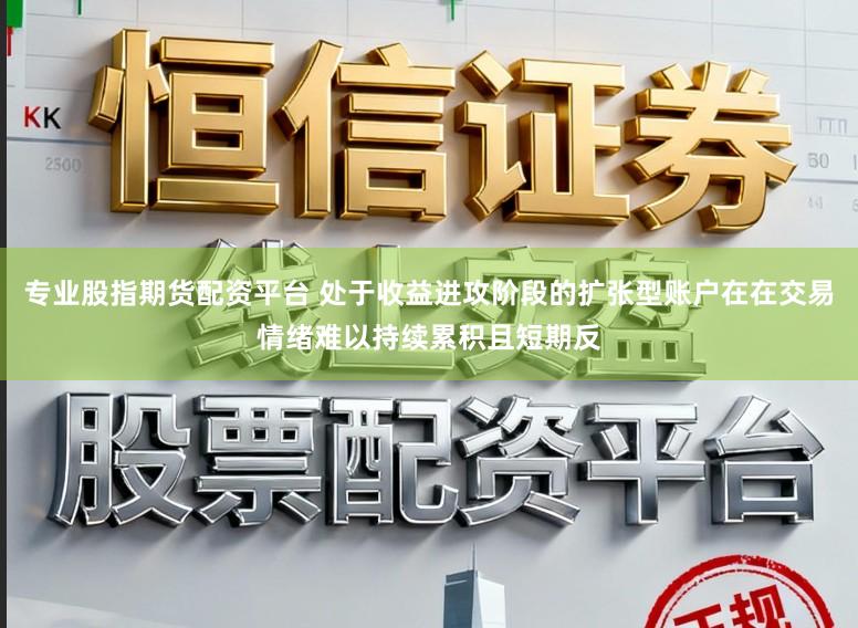 专业股指期货配资平台 处于收益进攻阶段的扩张型账户在在交易情绪难以持续累积且短期反