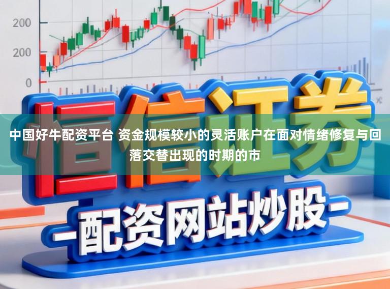 中国好牛配资平台 资金规模较小的灵活账户在面对情绪修复与回落交替出现的时期的市