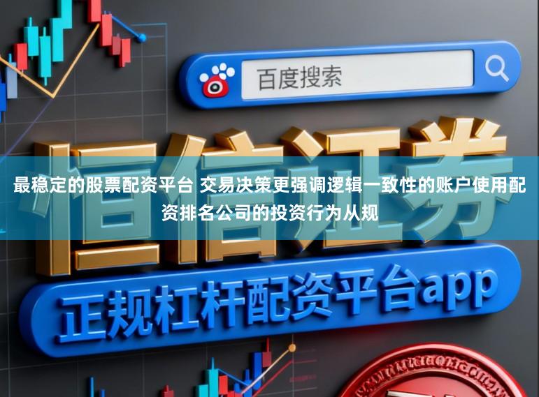 最稳定的股票配资平台 交易决策更强调逻辑一致性的账户使用配资排名公司的投资行为从规