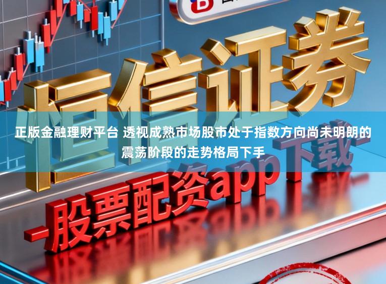正版金融理财平台 透视成熟市场股市处于指数方向尚未明朗的震荡阶段的走势格局下手