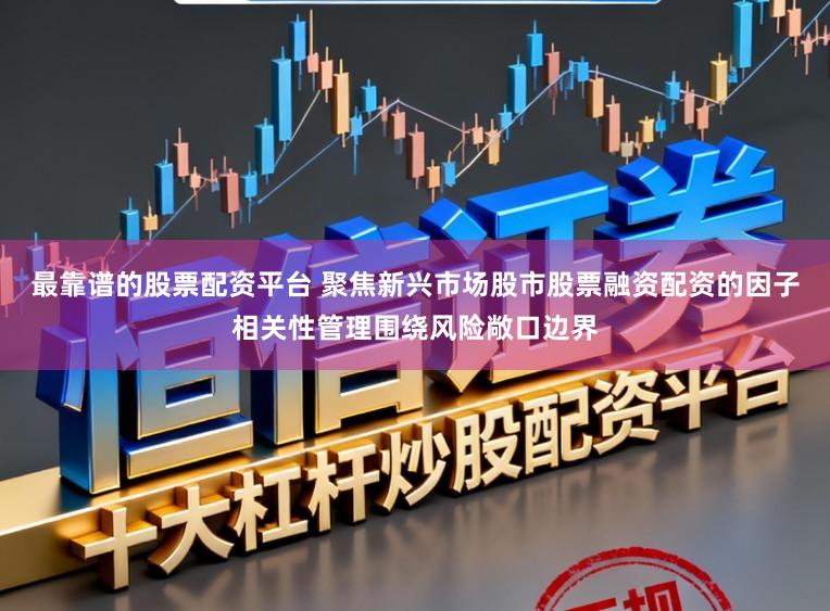 最靠谱的股票配资平台 聚焦新兴市场股市股票融资配资的因子相关性管理围绕风险敞口边界