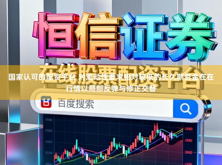 国家认可的配资平台 对流动性要求相对较低的长久期资金在在行情以局部反弹与修正交替