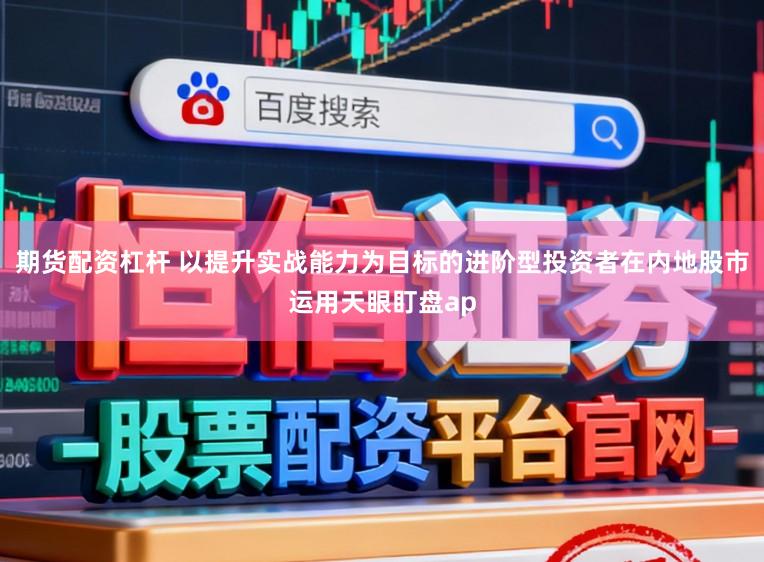 期货配资杠杆 以提升实战能力为目标的进阶型投资者在内地股市运用天眼盯盘ap