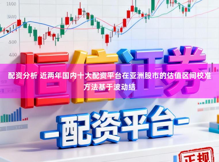 配资分析 近两年国内十大配资平台在亚洲股市的估值区间校准方法基于波动结