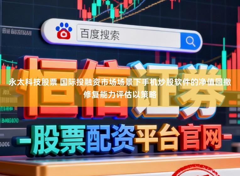 永太科技股票 国际投融资市场场景下手机炒股软件的净值回撤修复能力评估以策略