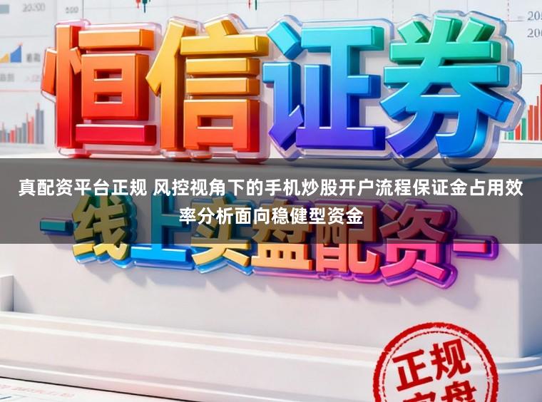 真配资平台正规 风控视角下的手机炒股开户流程保证金占用效率分析面向稳健型资金