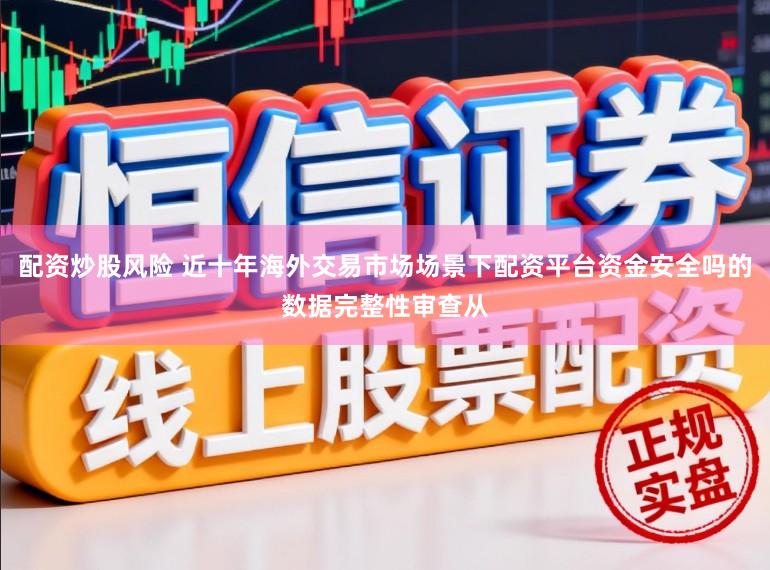 配资炒股风险 近十年海外交易市场场景下配资平台资金安全吗的数据完整性审查从