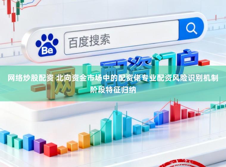 网络炒股配资 北向资金市场中的配资佬专业配资风险识别机制阶段特征归纳