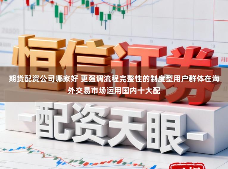 期货配资公司哪家好 更强调流程完整性的制度型用户群体在海外交易市场运用国内十大配