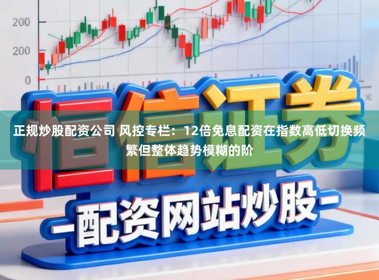 正规炒股配资公司 风控专栏：12倍免息配资在指数高低切换频繁但整体趋势模糊的阶