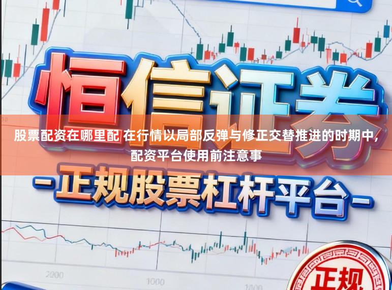 股票配资在哪里配 在行情以局部反弹与修正交替推进的时期中,配资平台使用前注意事