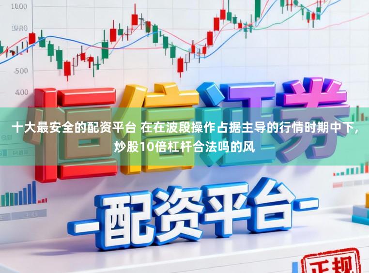 十大最安全的配资平台 在在波段操作占据主导的行情时期中下,炒股10倍杠杆合法吗的风
