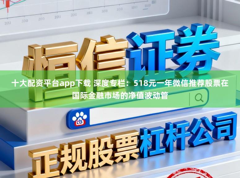 十大配资平台app下载 深度专栏：518元一年微信推荐股票在国际金融市场的净值波动管
