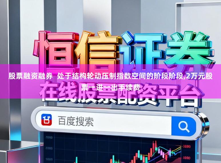股票融资融券  处于结构轮动压制指数空间的阶段阶段,2万元股票一进一出手续费