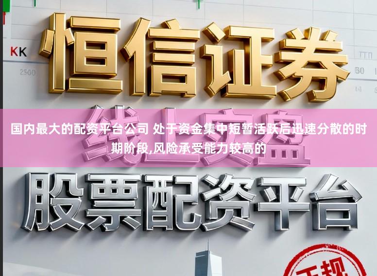 国内最大的配资平台公司 处于资金集中短暂活跃后迅速分散的时期阶段,风险承受能力较高的
