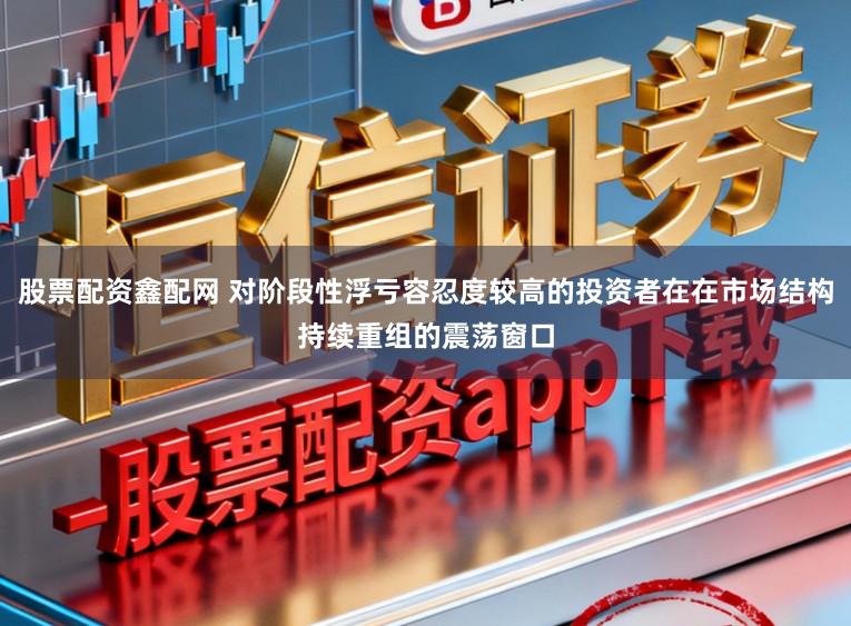 股票配资鑫配网 对阶段性浮亏容忍度较高的投资者在在市场结构持续重组的震荡窗口