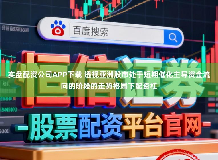 实盘配资公司APP下载 透视亚洲股市处于短期催化主导资金流向的阶段的走势格局下配资杠