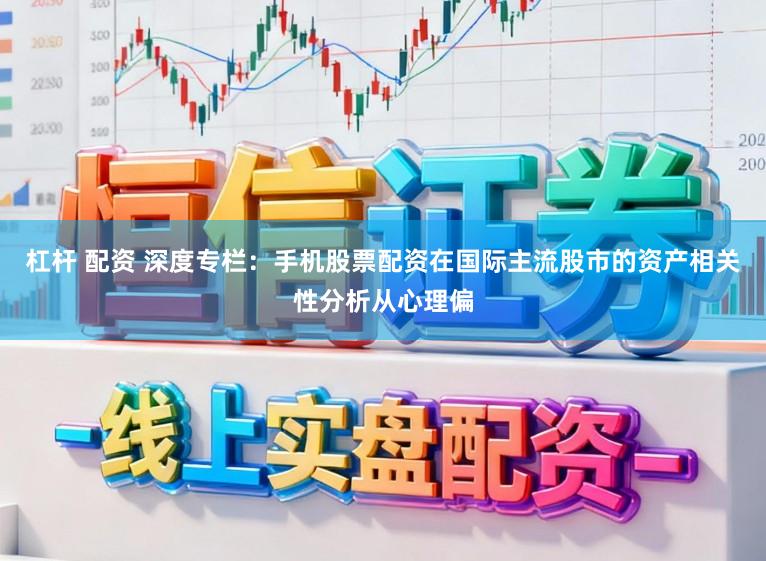 杠杆 配资 深度专栏：手机股票配资在国际主流股市的资产相关性分析从心理偏
