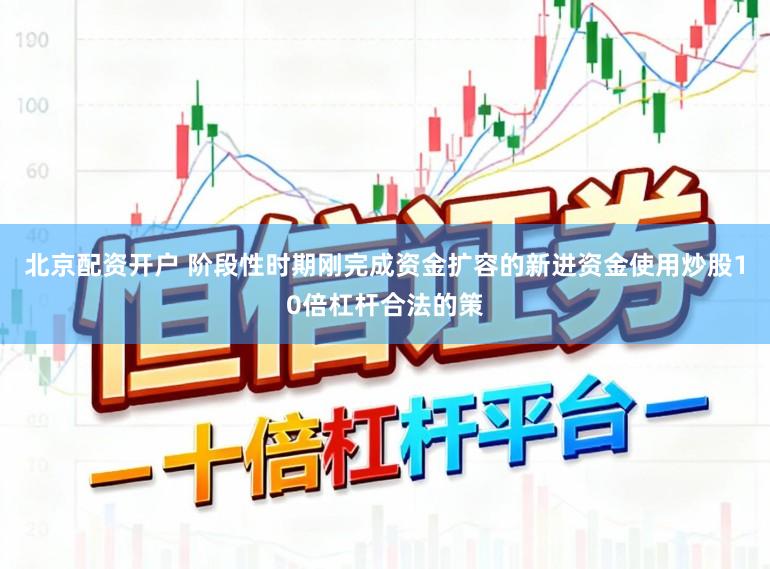 北京配资开户 阶段性时期刚完成资金扩容的新进资金使用炒股10倍杠杆合法的策