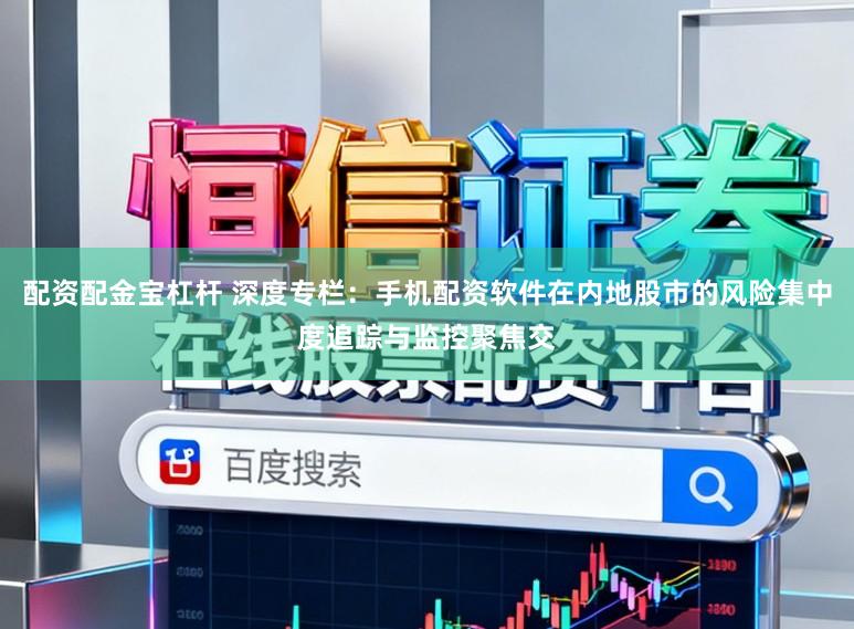 配资配金宝杠杆 深度专栏：手机配资软件在内地股市的风险集中度追踪与监控聚焦交