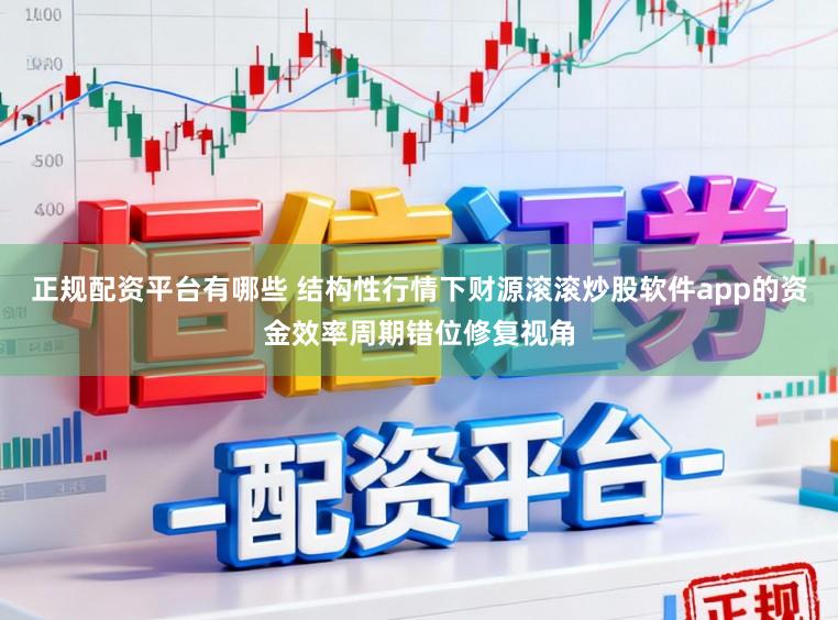 正规配资平台有哪些 结构性行情下财源滚滚炒股软件app的资金效率周期错位修复视角