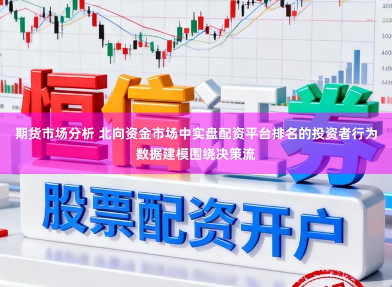 期货市场分析 北向资金市场中实盘配资平台排名的投资者行为数据建模围绕决策流
