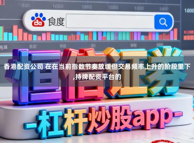 香港配资公司 在在当前指数节奏放缓但交易频率上升的阶段里下,持牌配资平台的