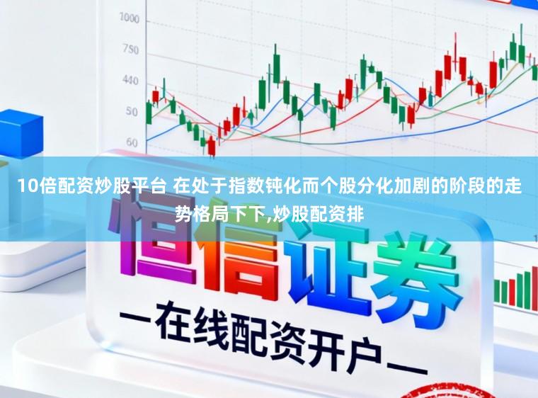 10倍配资炒股平台 在处于指数钝化而个股分化加剧的阶段的走势格局下下,炒股配资排