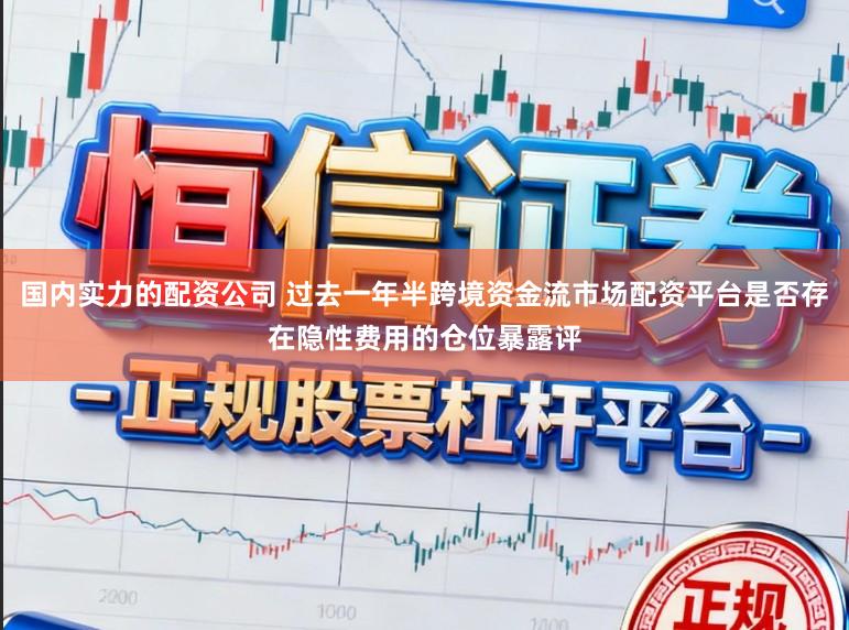 国内实力的配资公司 过去一年半跨境资金流市场配资平台是否存在隐性费用的仓位暴露评