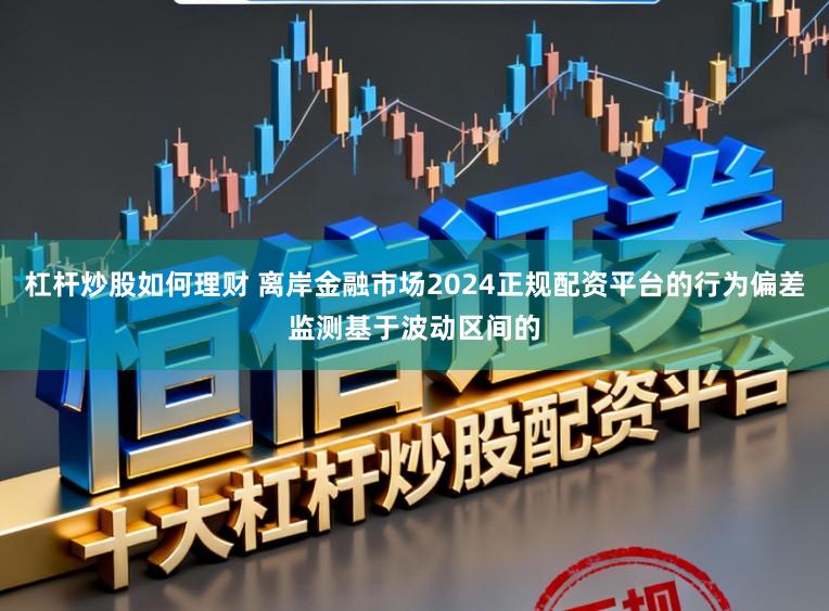 杠杆炒股如何理财 离岸金融市场2024正规配资平台的行为偏差监测基于波动区间的