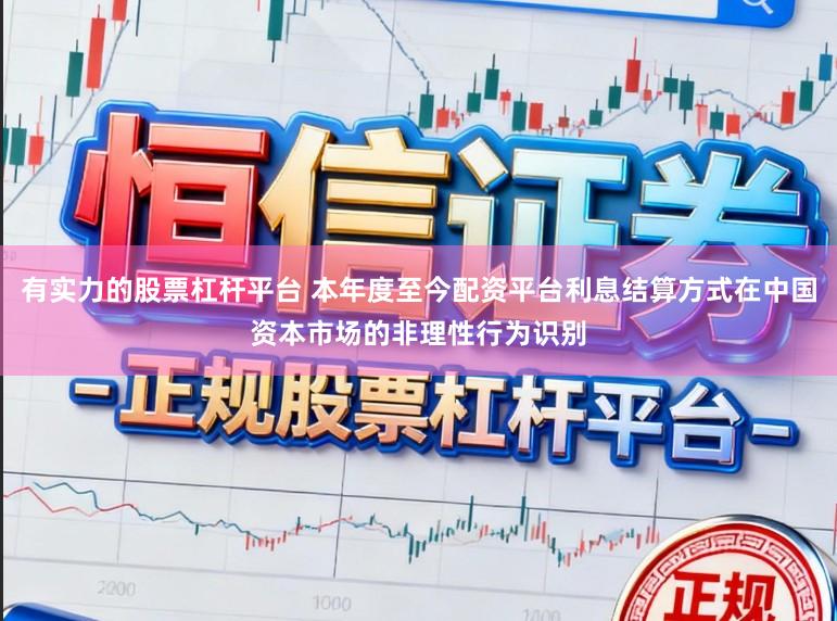 有实力的股票杠杆平台 本年度至今配资平台利息结算方式在中国资本市场的非理性行为识别