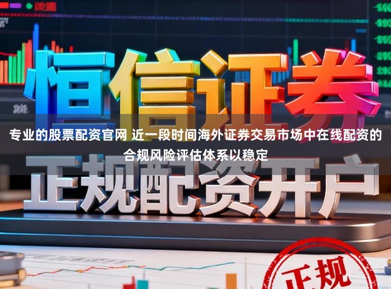 专业的股票配资官网 近一段时间海外证券交易市场中在线配资的合规风险评估体系以稳定