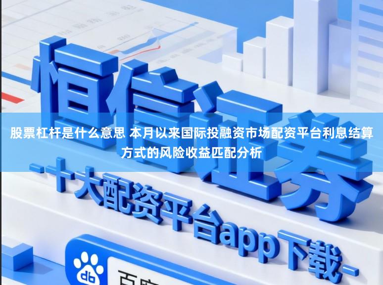 股票杠杆是什么意思 本月以来国际投融资市场配资平台利息结算方式的风险收益匹配分析