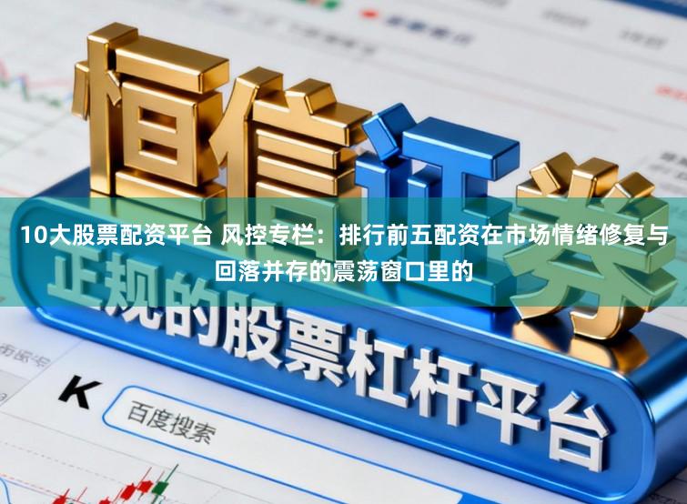 10大股票配资平台 风控专栏：排行前五配资在市场情绪修复与回落并存的震荡窗口里的
