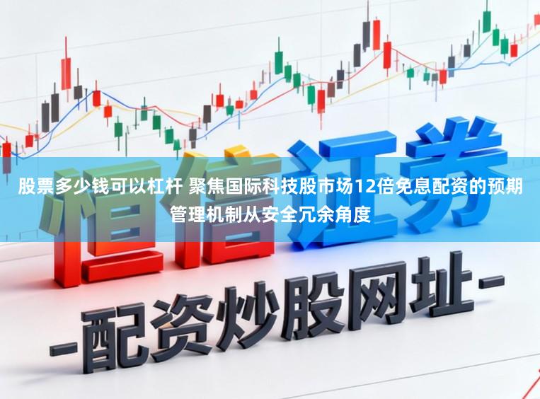 股票多少钱可以杠杆 聚焦国际科技股市场12倍免息配资的预期管理机制从安全冗余角度