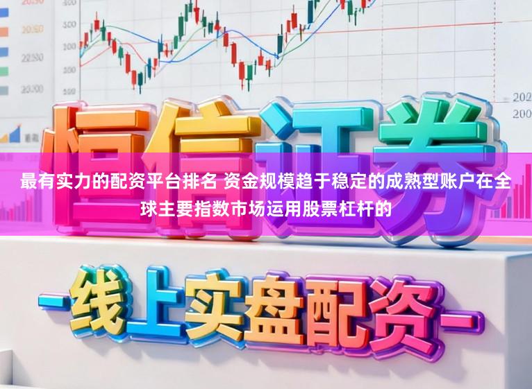 最有实力的配资平台排名 资金规模趋于稳定的成熟型账户在全球主要指数市场运用股票杠杆的