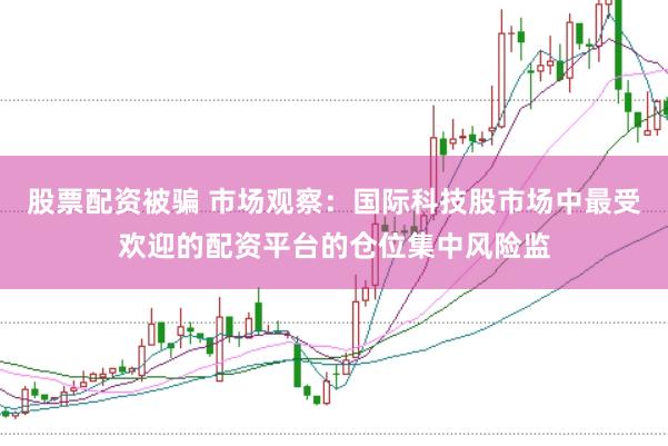 股票配资被骗 市场观察：国际科技股市场中最受欢迎的配资平台的仓位集中风险监