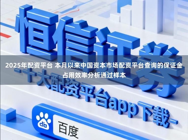 2025年配资平台 本月以来中国资本市场配资平台查询的保证金占用效率分析通过样本