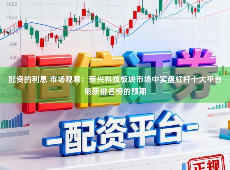 配资的利息 市场观察：新兴科技板块市场中实盘杠杆十大平台最新排名榜的预期