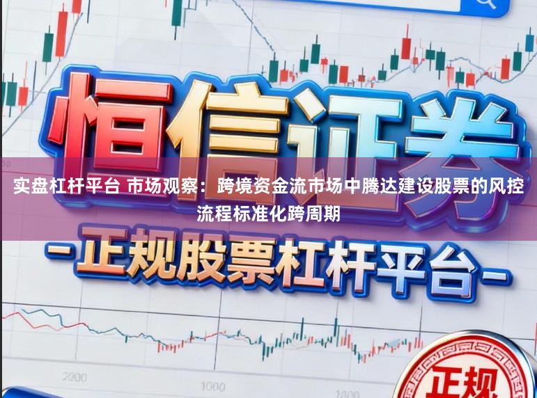 实盘杠杆平台 市场观察：跨境资金流市场中腾达建设股票的风控流程标准化跨周期
