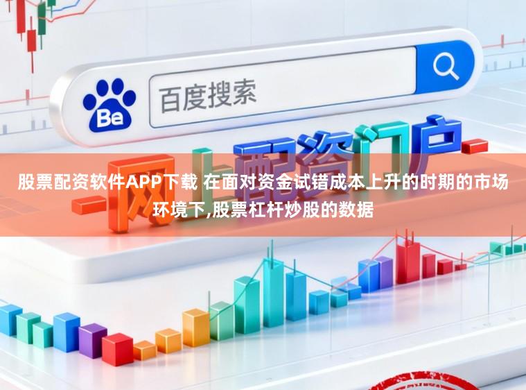 股票配资软件APP下载 在面对资金试错成本上升的时期的市场环境下,股票杠杆炒股的数据
