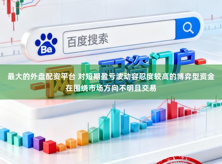 最大的外盘配资平台 对短期盈亏波动容忍度较高的博弈型资金在围绕市场方向不明且交易