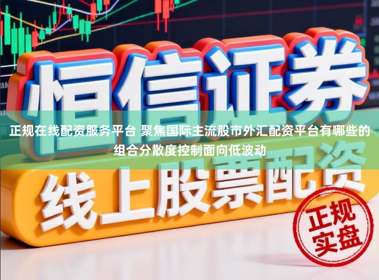 正规在线配资服务平台 聚焦国际主流股市外汇配资平台有哪些的组合分散度控制面向低波动
