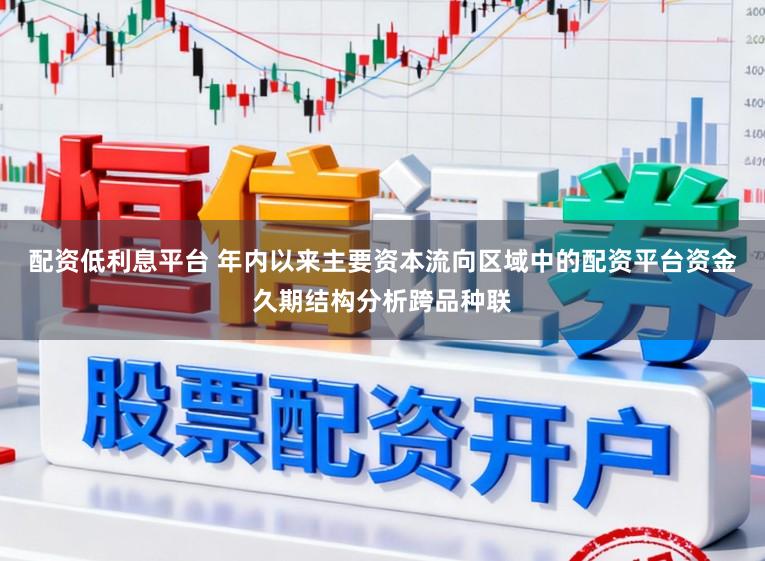 配资低利息平台 年内以来主要资本流向区域中的配资平台资金久期结构分析跨品种联