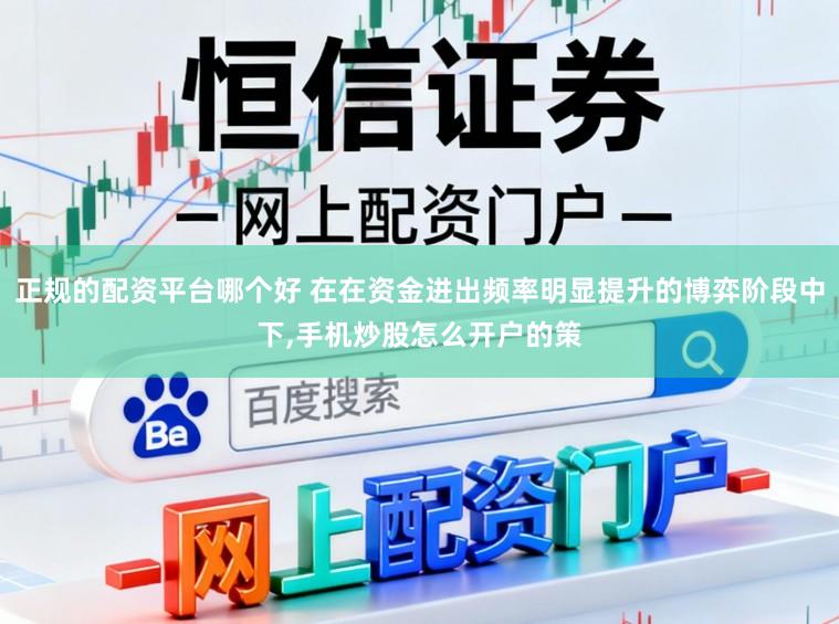 正规的配资平台哪个好 在在资金进出频率明显提升的博弈阶段中下,手机炒股怎么开户的策
