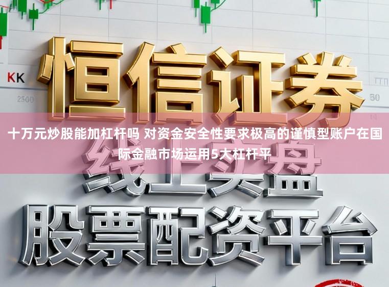 十万元炒股能加杠杆吗 对资金安全性要求极高的谨慎型账户在国际金融市场运用5大杠杆平